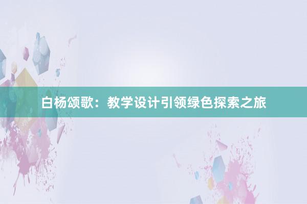 白杨颂歌：教学设计引领绿色探索之旅