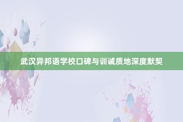 武汉异邦语学校口碑与训诫质地深度默契